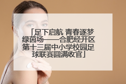 足下启航 青春逐梦绿茵场——合肥经开区第十三届中小学校园足球联赛圆满收官