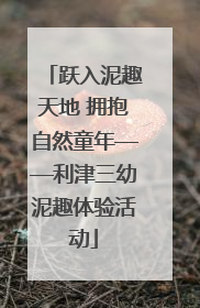 跃入泥趣天地 拥抱自然童年——利津三幼泥趣体验活动