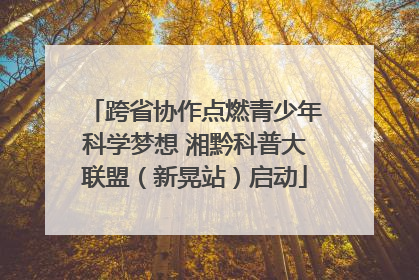 跨省协作点燃青少年科学梦想 湘黔科普大联盟（新晃站）启动