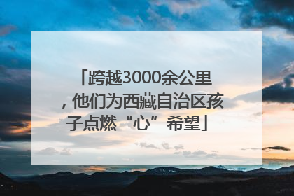 跨越3000余公里，他们为西藏自治区孩子点燃“心”希望