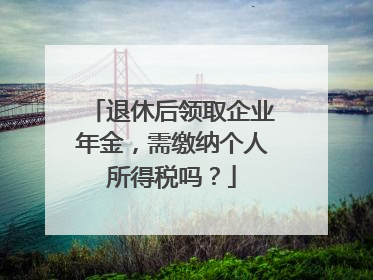 退休后领取企业年金，需缴纳个人所得税吗？