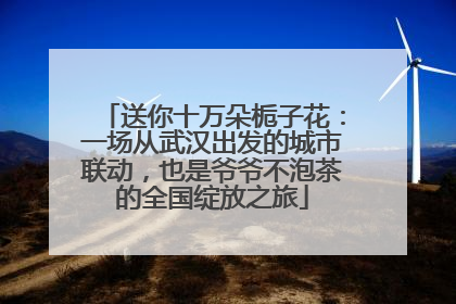 送你十万朵栀子花：一场从武汉出发的城市联动，也是爷爷不泡茶的全国绽放之旅