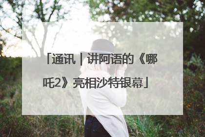 通讯｜讲阿语的《哪吒2》亮相沙特银幕