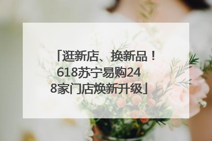 逛新店、换新品！618苏宁易购248家门店焕新升级
