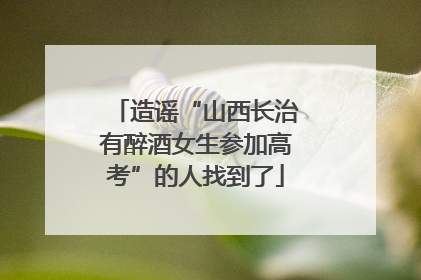 造谣“山西长治有醉酒女生参加高考”的人找到了
