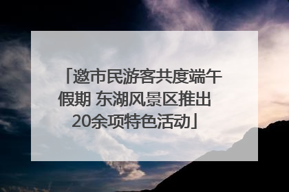 邀市民游客共度端午假期 东湖风景区推出20余项特色活动