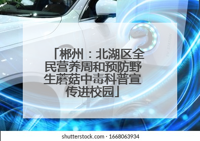郴州：北湖区全民营养周和预防野生蘑菇中毒科普宣传进校园