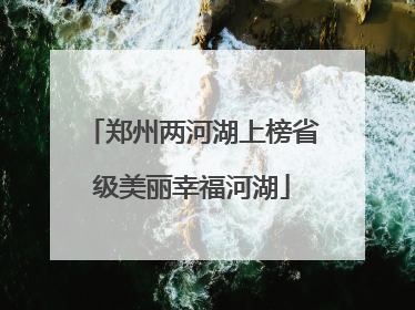 郑州两河湖上榜省级美丽幸福河湖