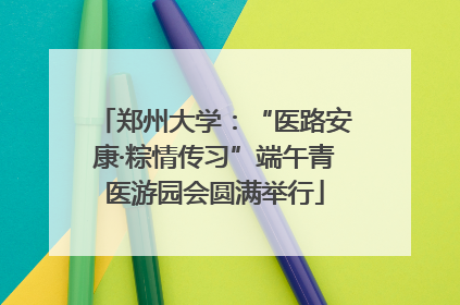 郑州大学：“医路安康·粽情传习”端午青医游园会圆满举行