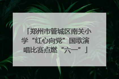 郑州市管城区南关小学“红心向党”国歌演唱比赛点燃“六一”