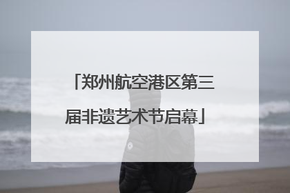 郑州航空港区第三届非遗艺术节启幕