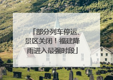 部分列车停运、景区关闭！福建降雨进入最强时段