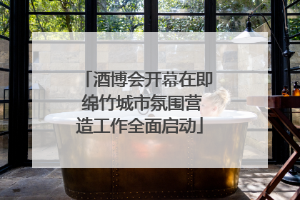 酒博会开幕在即 绵竹城市氛围营造工作全面启动