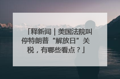 释新闻｜美国法院叫停特朗普“解放日”关税，有哪些看点？