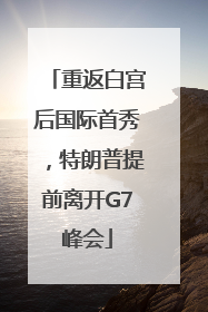 重返白宫后国际首秀，特朗普提前离开G7峰会