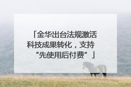 金华出台法规激活科技成果转化，支持“先使用后付费”