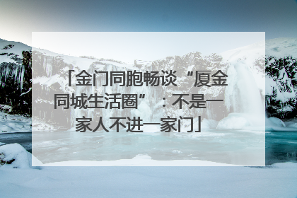 金门同胞畅谈“厦金同城生活圈”：不是一家人不进一家门