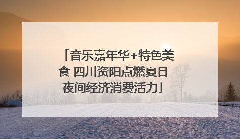 音乐嘉年华+特色美食 四川资阳点燃夏日夜间经济消费活力