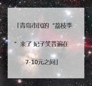 青岛市民的“荔枝季”来了 妃子笑普遍在7-10元之间