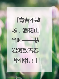 青春不散场，浪花正当时——茅岩河致青春毕业礼！
