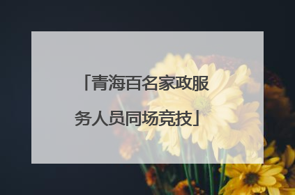 青海百名家政服务人员同场竞技