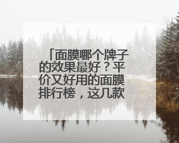 面膜哪个牌子的效果最好？平价又好用的面膜排行榜，这几款别错过