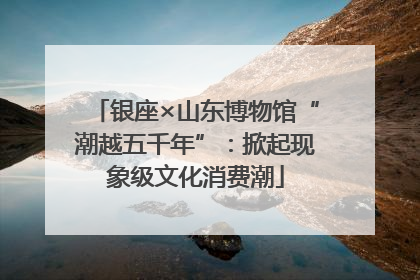 银座×山东博物馆“潮越五千年”：掀起现象级文化消费潮