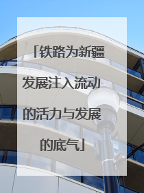 铁路为新疆发展注入流动的活力与发展的底气