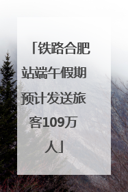 铁路合肥站端午假期预计发送旅客109万人