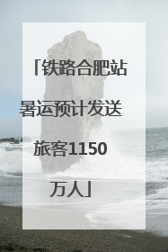 铁路合肥站暑运预计发送旅客1150万人