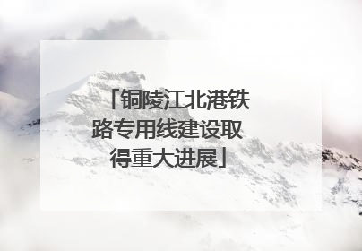 铜陵江北港铁路专用线建设取得重大进展