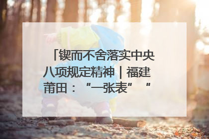 锲而不舍落实中央八项规定精神｜福建莆田：“一张表”“一张图”为基层减轻“数字负担”