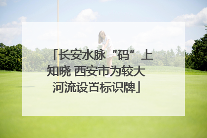 长安水脉“码”上知晓 西安市为较大河流设置标识牌