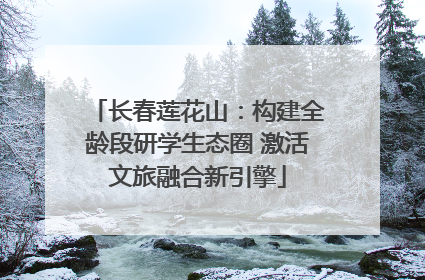 长春莲花山：构建全龄段研学生态圈 激活文旅融合新引擎