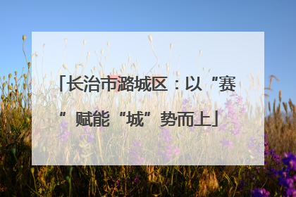 长治市潞城区：以“赛”赋能“城”势而上