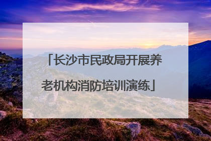 长沙市民政局开展养老机构消防培训演练