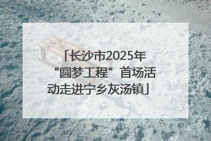 长沙市2025年“圆梦工程”首场活动走进宁乡灰汤镇