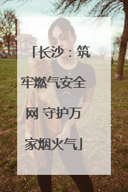 长沙：筑牢燃气安全网 守护万家烟火气