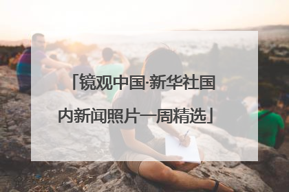 镜观中国·新华社国内新闻照片一周精选