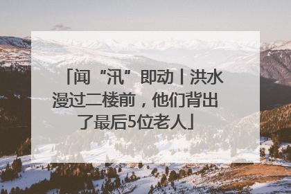 闻“汛”即动丨洪水漫过二楼前，他们背出了最后5位老人