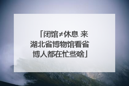 闭馆≠休息 来湖北省博物馆看省博人都在忙些啥