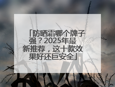 防晒霜哪个牌子强？2025年最新推荐，这十款效果好还巨安全