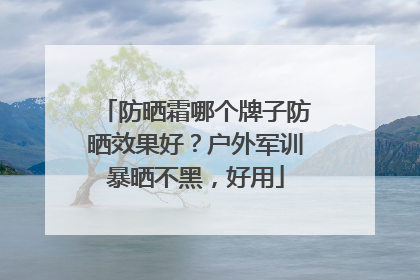 防晒霜哪个牌子防晒效果好？户外军训暴晒不黑，好用