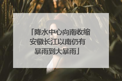 降水中心向南收缩 安徽长江以南仍有暴雨到大暴雨