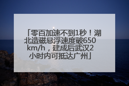 零百加速不到1秒！湖北造磁悬浮速度破650km/h，建成后武汉2小时内可抵达广州