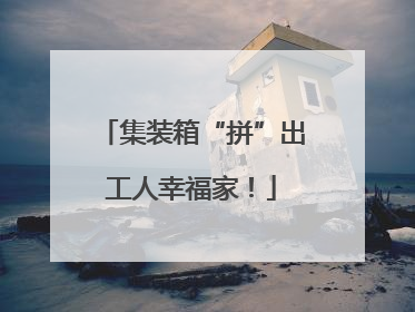 集装箱“拼”出工人幸福家！