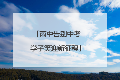 雨中告别中考 学子笑迎新征程