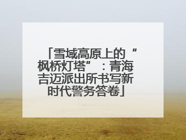 雪域高原上的“枫桥灯塔”：青海吉迈派出所书写新时代警务答卷
