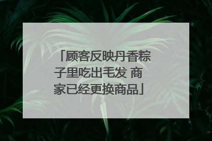 顾客反映丹香粽子里吃出毛发 商家已经更换商品