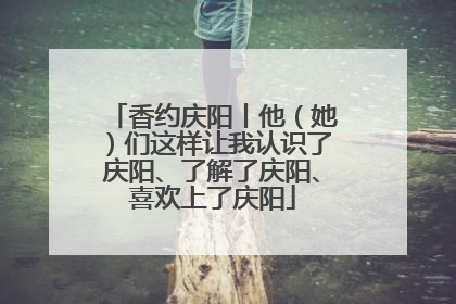 香约庆阳丨他（她）们这样让我认识了庆阳、了解了庆阳、喜欢上了庆阳